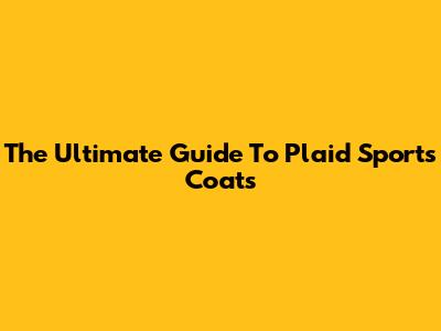 The Ultimate Guide To Plaid Sports Coats