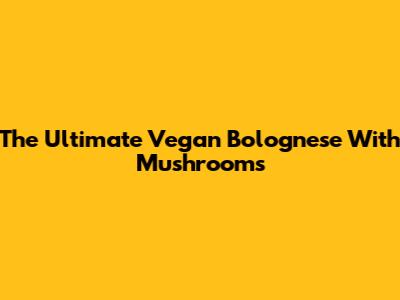 The Ultimate Vegan Bolognese With Mushrooms
