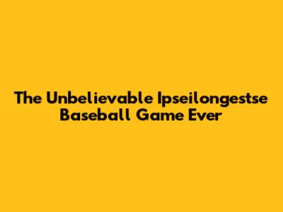 The Unbelievable Ipseilongestse Baseball Game Ever