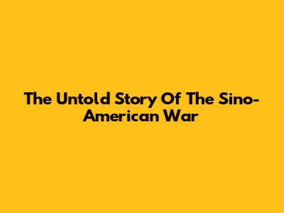 The Untold Story Of The Sino-American War