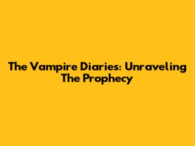The Vampire Diaries: Unraveling The Prophecy
