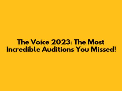 The Voice 2023: The Most Incredible Auditions You Missed!