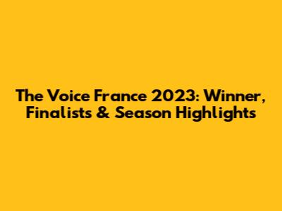 The Voice France 2023: Winner, Finalists & Season Highlights