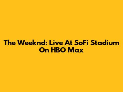 The Weeknd: Live At SoFi Stadium On HBO Max