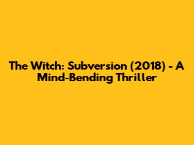 The Witch: Subversion (2018) - A Mind-Bending Thriller