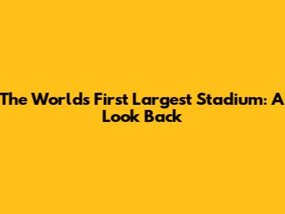 The World's First Largest Stadium: A Look Back