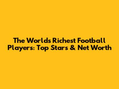 The World's Richest Football Players: Top Stars & Net Worth