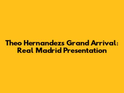 Theo Hernandez's Grand Arrival: Real Madrid Presentation