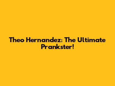 Theo Hernandez: The Ultimate Prankster!