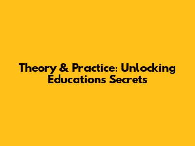 Theory & Practice: Unlocking Education's Secrets