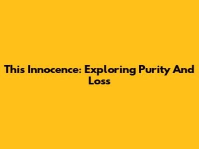 This Innocence: Exploring Purity And Loss