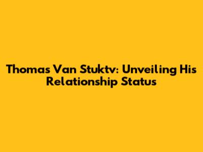 Thomas Van Stuktv: Unveiling His Relationship Status