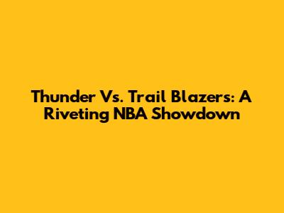 Thunder Vs. Trail Blazers: A Riveting NBA Showdown