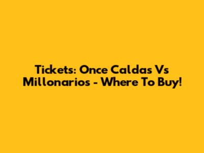 Tickets: Once Caldas Vs Millonarios - Where To Buy!