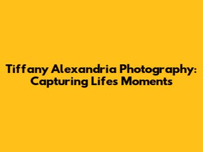 Tiffany Alexandria Photography: Capturing Life's Moments