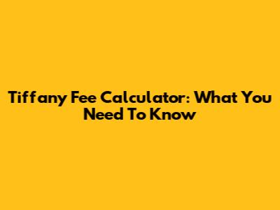 Tiffany Fee Calculator: What You Need To Know
