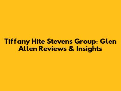 Tiffany Hite Stevens Group: Glen Allen Reviews & Insights