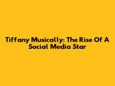 Tiffany Musically: The Rise Of A Social Media Star