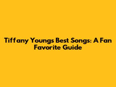 Tiffany Young's Best Songs: A Fan Favorite Guide