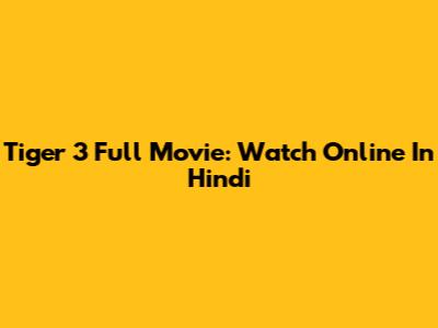 Tiger 3 Full Movie: Watch Online In Hindi