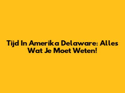 Tijd In Amerika Delaware: Alles Wat Je Moet Weten!