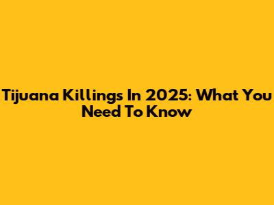 Tijuana Killings In 2025: What You Need To Know