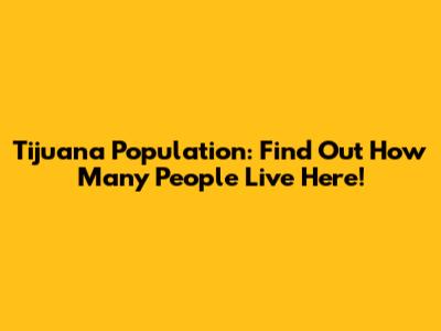 Tijuana Population: Find Out How Many People Live Here!