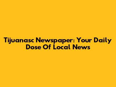 Tijuanasc Newspaper: Your Daily Dose Of Local News