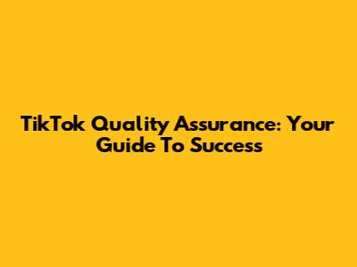 TikTok Quality Assurance: Your Guide To Success