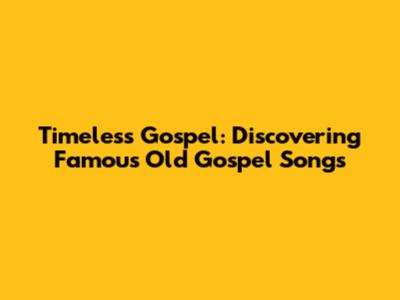 Timeless Gospel: Discovering Famous Old Gospel Songs