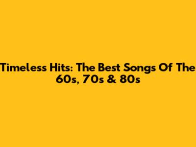 Timeless Hits: The Best Songs Of The 60s, 70s & 80s