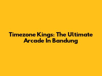 Timezone Kings: The Ultimate Arcade In Bandung