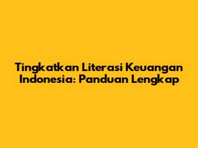 Tingkatkan Literasi Keuangan Indonesia: Panduan Lengkap