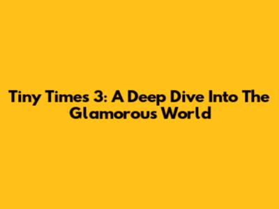 Tiny Times 3: A Deep Dive Into The Glamorous World