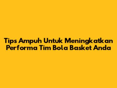 Tips Ampuh Untuk Meningkatkan Performa Tim Bola Basket Anda
