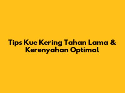 Tips Kue Kering Tahan Lama & Kerenyahan Optimal