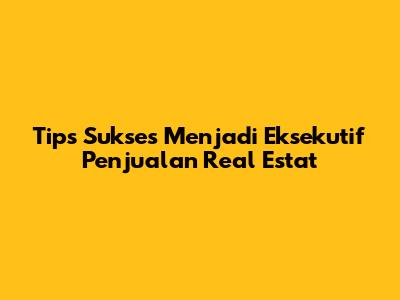 Tips Sukses Menjadi Eksekutif Penjualan Real Estat
