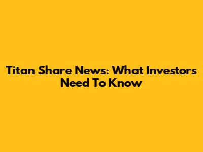 Titan Share News: What Investors Need To Know
