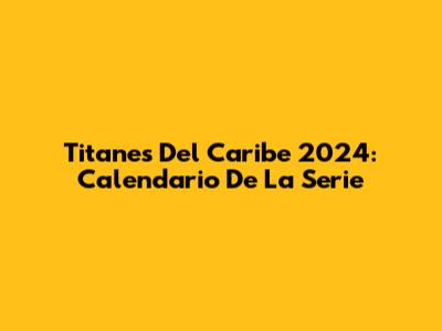 Titanes Del Caribe 2024: Calendario De La Serie