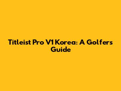 Titleist Pro V1 Korea: A Golfer's Guide