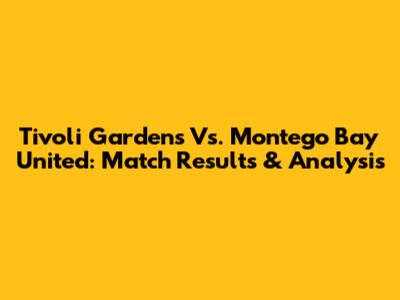 Tivoli Gardens Vs. Montego Bay United: Match Results & Analysis