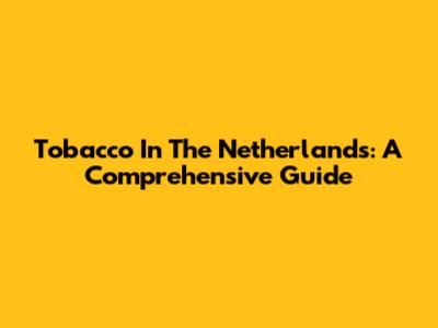Tobacco In The Netherlands: A Comprehensive Guide