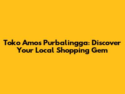 Toko Amos Purbalingga: Discover Your Local Shopping Gem