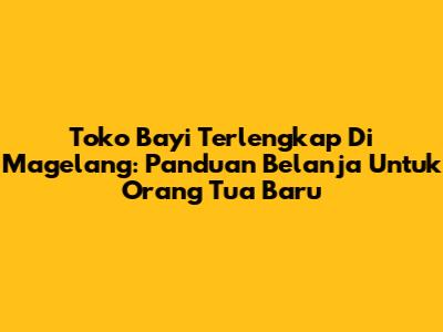 Toko Bayi Terlengkap Di Magelang: Panduan Belanja Untuk Orang Tua Baru