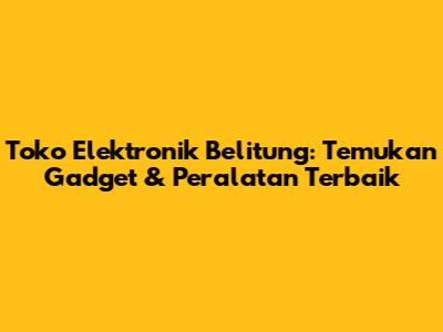 Toko Elektronik Belitung: Temukan Gadget & Peralatan Terbaik