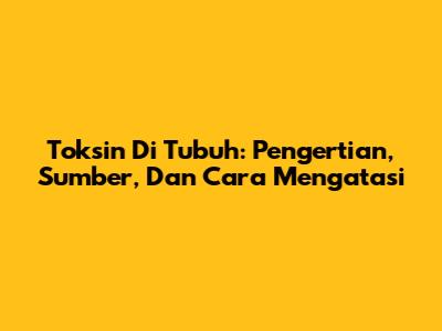 Toksin Di Tubuh: Pengertian, Sumber, Dan Cara Mengatasi