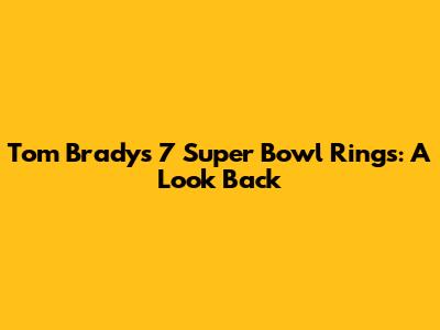 Tom Brady's 7 Super Bowl Rings: A Look Back
