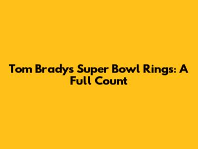 Tom Brady's Super Bowl Rings: A Full Count