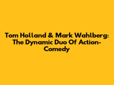 Tom Holland & Mark Wahlberg: The Dynamic Duo Of Action-Comedy