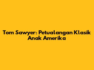 Tom Sawyer: Petualangan Klasik Anak Amerika